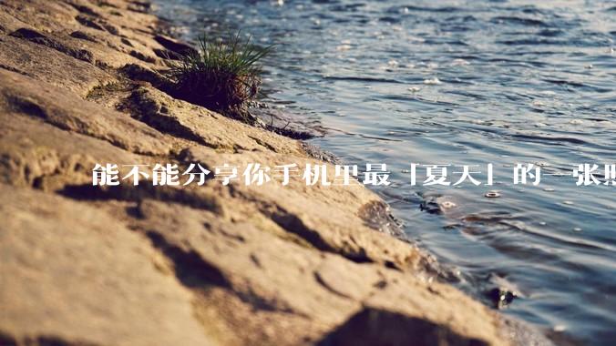能不能分享你手机里最「夏天」的一张照片？