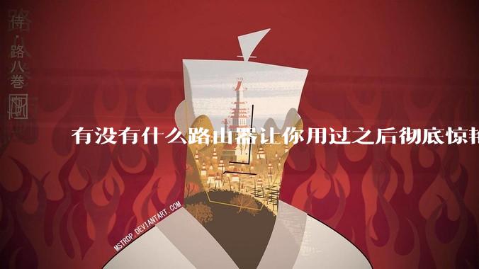 有没有什么路由器让你用过之后彻底惊艳了？